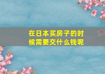 在日本买房子的时候需要交什么钱呢