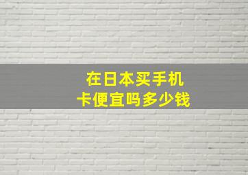 在日本买手机卡便宜吗多少钱