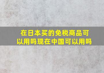 在日本买的免税商品可以用吗现在中国可以用吗