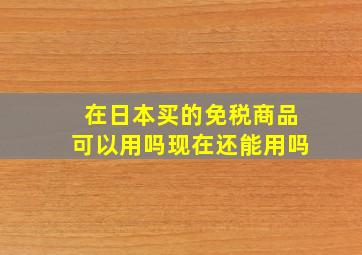 在日本买的免税商品可以用吗现在还能用吗