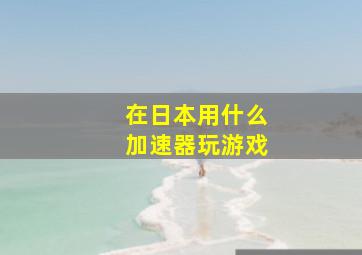 在日本用什么加速器玩游戏