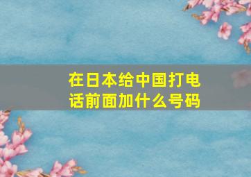 在日本给中国打电话前面加什么号码