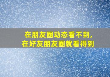 在朋友圈动态看不到,在好友朋友圈就看得到