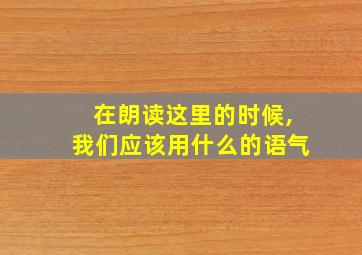 在朗读这里的时候,我们应该用什么的语气