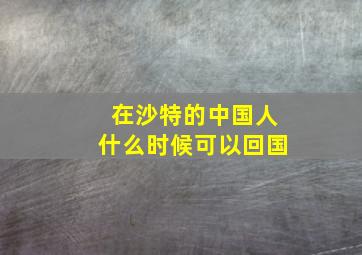 在沙特的中国人什么时候可以回国