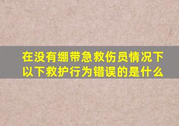 在没有绷带急救伤员情况下以下救护行为错误的是什么