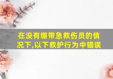 在没有绷带急救伤员的情况下,以下救护行为中错误