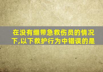 在没有绷带急救伤员的情况下,以下救护行为中错误的是