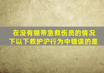 在没有绷带急救伤员的情况下以下救护沪行为中错误的是