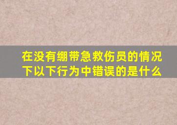 在没有绷带急救伤员的情况下以下行为中错误的是什么