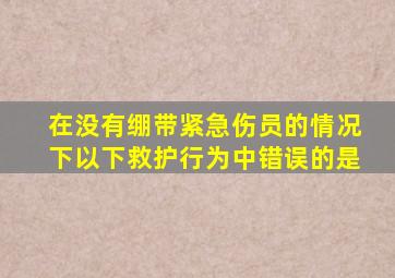 在没有绷带紧急伤员的情况下以下救护行为中错误的是