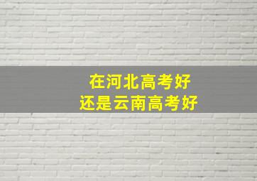 在河北高考好还是云南高考好