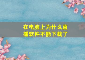 在电脑上为什么直播软件不能下载了