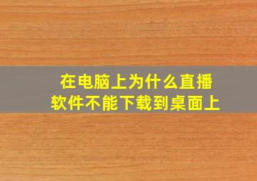 在电脑上为什么直播软件不能下载到桌面上