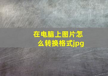 在电脑上图片怎么转换格式jpg