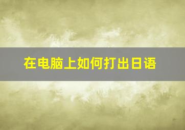 在电脑上如何打出日语