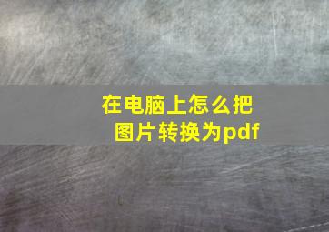 在电脑上怎么把图片转换为pdf