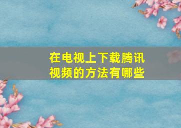 在电视上下载腾讯视频的方法有哪些