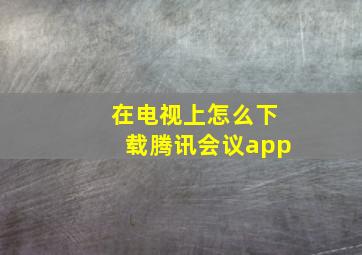 在电视上怎么下载腾讯会议app