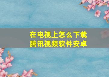 在电视上怎么下载腾讯视频软件安卓