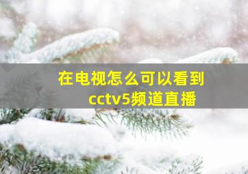 在电视怎么可以看到cctv5频道直播