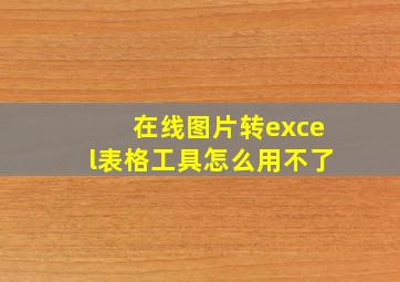 在线图片转excel表格工具怎么用不了