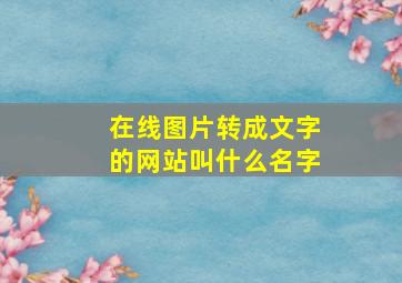 在线图片转成文字的网站叫什么名字