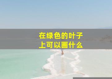 在绿色的叶子上可以画什么