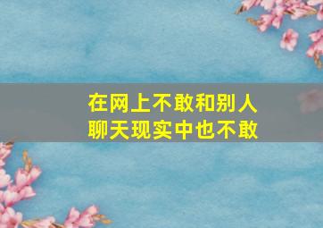 在网上不敢和别人聊天现实中也不敢