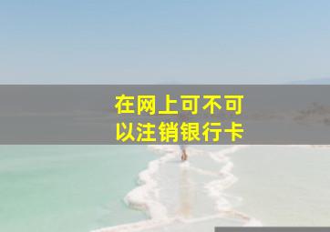 在网上可不可以注销银行卡