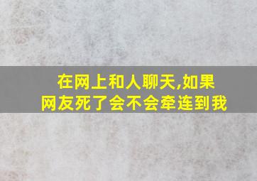 在网上和人聊天,如果网友死了会不会牵连到我