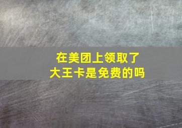 在美团上领取了大王卡是免费的吗