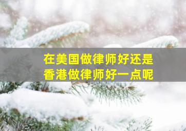 在美国做律师好还是香港做律师好一点呢