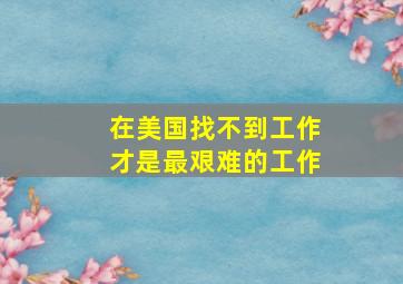 在美国找不到工作才是最艰难的工作