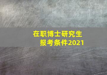 在职博士研究生报考条件2021