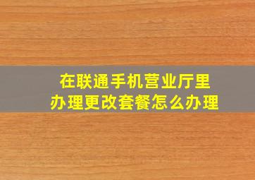 在联通手机营业厅里办理更改套餐怎么办理