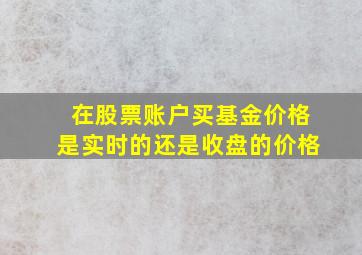 在股票账户买基金价格是实时的还是收盘的价格