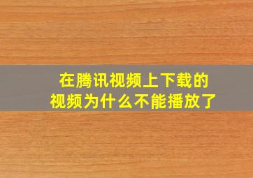 在腾讯视频上下载的视频为什么不能播放了