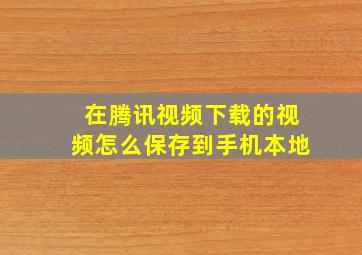 在腾讯视频下载的视频怎么保存到手机本地