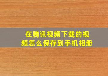 在腾讯视频下载的视频怎么保存到手机相册