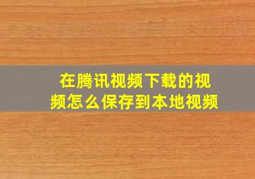 在腾讯视频下载的视频怎么保存到本地视频