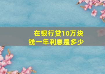 在银行贷10万块钱一年利息是多少