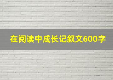 在阅读中成长记叙文600字