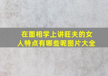 在面相学上讲旺夫的女人特点有哪些呢图片大全