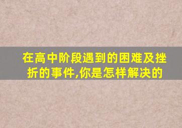 在高中阶段遇到的困难及挫折的事件,你是怎样解决的