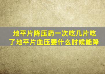 地平片降压药一次吃几片吃了地平片血压要什么时候能降