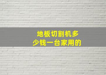 地板切割机多少钱一台家用的