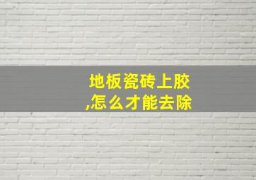 地板瓷砖上胶,怎么才能去除