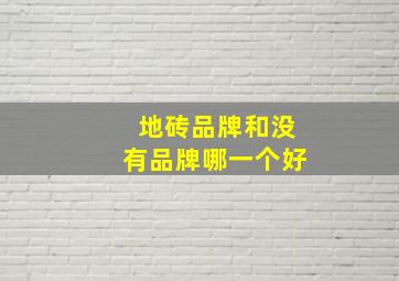 地砖品牌和没有品牌哪一个好