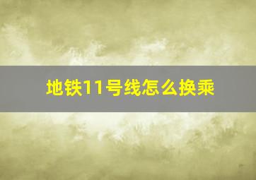 地铁11号线怎么换乘